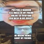 Meme of my friend George | POSTING A RANDOM ASS IMAGE OF MY FRIEND ONLINE SO EVERYONE CAN BASK IN HIS BEAUTY; ME MAKING MEMES ABOUT MY FRIENDS | image tagged in george on the tv and the laptop,friend memes | made w/ Imgflip meme maker