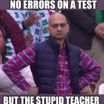Is this only me or what? | ME WHEN I DO NO ERRORS ON A TEST; BUT THE STUPID TEACHER DONT GIVE ME PERFECT | image tagged in angry man,unhelpful teacher,school | made w/ Imgflip meme maker