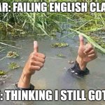 Drowning Thumbs Up | FEAR: FAILING ENGLISH CLASS; ME: THINKING I STILL GOT IT | image tagged in drowning thumbs up | made w/ Imgflip meme maker
