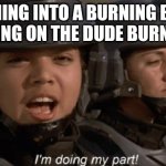 I'm doing my part | ME RUNNING INTO A BURNING BUILDING AND PISSING ON THE DUDE BURNING ALIVE | image tagged in i'm doing my part,funny | made w/ Imgflip meme maker
