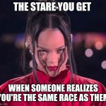 Rihanna staring | THE STARE YOU GET; WHEN SOMEONE REALIZES YOU'RE THE SAME RACE AS THEM | image tagged in rihanna staring | made w/ Imgflip meme maker