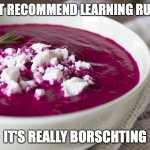 Inspired by my Latin 2 class | I DON'T RECOMMEND LEARNING RUSSIAN; IT'S REALLY BORSCHTING | image tagged in borscht,russian,bad puns | made w/ Imgflip meme maker