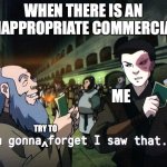 Zuko Im gonna forget i saw that | WHEN THERE IS AN INAPPROPRIATE COMMERCIAL; ME; TRY TO; ^ | image tagged in zuko im gonna forget i saw that,inappropriate,ads | made w/ Imgflip meme maker