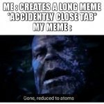 true story ( *thanos snaped*) | ME : CREATES A LONG MEME
*ACCIDENTLY CLOSE TAB*
MY MEME : | image tagged in gone reduced to atoms,accident,relatable,thanos,so true,funny | made w/ Imgflip meme maker