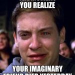 So Sad | THE MOMENT YOU REALIZE; YOUR IMAGINARY FRIEND DIED YESTERDAY | image tagged in crying spiderman | made w/ Imgflip meme maker
