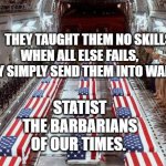 Military caskets | THEY TAUGHT THEM NO SKILLS. WHEN ALL ELSE FAILS,        
 THEY SIMPLY SEND THEM INTO WARS. STATIST THE BARBARIANS OF OUR TIMES. | image tagged in military caskets | made w/ Imgflip meme maker