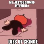ur drunk man? | ME : ARE YOU DRUNK?
MY FRIEND :; DIES OF CRINGE | image tagged in dead pump | made w/ Imgflip meme maker