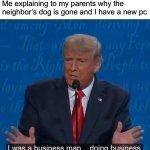 Trust bro | Me explaining to my parents why the neighbor’s dog is gone and I have a new pc | image tagged in i was a businessman doing business,stop reading the tags | made w/ Imgflip meme maker