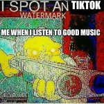 I SPOT AN x WATERMARK | TIKTOK; ME WHEN I LISTEN TO GOOD MUSIC | image tagged in i spot an x watermark,tiktok sucks | made w/ Imgflip meme maker