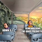 2 guy in a bus | REMEMBERING THE DOGS PREDICTION; DOWN 3-1 | image tagged in 2 guy in a bus | made w/ Imgflip meme maker