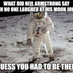 Moon Landing | WHAT DID NEIL ARMSTRONG SAY WHEN NO ONE LAUGHED AT HIS MOON JOKES? “I GUESS YOU HAD TO BE THERE.” | image tagged in moon landing | made w/ Imgflip meme maker