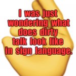 Sign language | I  was  just  wondering  what  does  dirty  talk  look  like  in  sign  language. | image tagged in ok sign language,just wondering,what dirty talk,in sign language | made w/ Imgflip meme maker