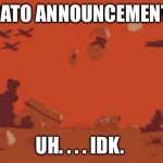 Cato announcement | CATO ANNOUNCEMENT; UH. . . . IDK. | image tagged in cato announcement | made w/ Imgflip meme maker