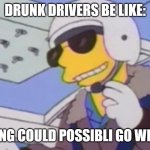 where nothing can possibli go wrong | DRUNK DRIVERS BE LIKE:; NOTING COULD POSSIBLI GO WRONG | image tagged in where nothing can possibli go wrong | made w/ Imgflip meme maker