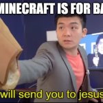 I will send you to jesus | "BRO, MINECRAFT IS FOR BABIES-" | image tagged in i will send you to jesus | made w/ Imgflip meme maker