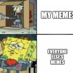 i think no one cares for me anymore | MY MEMES; EVERYONE ELSE'S MEMES | image tagged in rich spongebob vs poor squidward | made w/ Imgflip meme maker