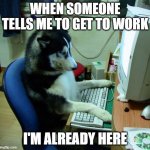 I Have No Idea What I Am Doing | WHEN SOMEONE TELLS ME TO GET TO WORK; I'M ALREADY HERE | image tagged in memes,i have no idea what i am doing | made w/ Imgflip meme maker