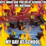 Facts | PARENTS: WHAT DID YOU DO AT SCHOOL TODAY? 
ME: NOTHING; MY DAY AT SCHOOL: | image tagged in spongebob fire | made w/ Imgflip meme maker