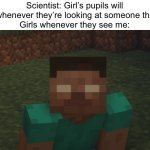 *Menacing Herobrine sounds* | Scientist: Girl’s pupils will dilate whenever they’re looking at someone they like.
Girls whenever they see me: | image tagged in herobrine staring at u,minecraft,fun,memes,funny memes,funny | made w/ Imgflip meme maker