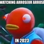 2023 lol | WATCHING ARROSEUR ARROSÉ; IN 2023 | image tagged in homework | made w/ Imgflip meme maker