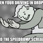 Hol up | WHEN YOUR DRIVING IN DROPOFF; AND THE SPEEDBUMP SCREAMS | image tagged in hol up | made w/ Imgflip meme maker
