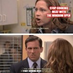 The office start dating her even harder | STOP COOKING MEAT WITH THE WINDOW OPEN; START COOKING MEAT | image tagged in the office start dating her even harder | made w/ Imgflip meme maker