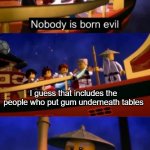 Nobody is born evil | I guess that includes the people who put gum underneath tables | image tagged in nobody is born evil,memes,funny memes | made w/ Imgflip meme maker