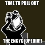 Going crazy | TIME TO PULL OUT; THE ENCYCLOPEDIA!! | image tagged in going crazy | made w/ Imgflip meme maker