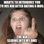 Meet my Daughter | WANTS TO INTRODUCE YOU TO HIS KID AFTER DATING 6 MOS:; THE KID
 SLIDING INTO MY DMS | image tagged in meet my daughter | made w/ Imgflip meme maker