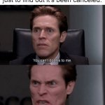 So much work wasted! | When you finally finish a project just to find out it's been canceled: | image tagged in you can't do this to me you know how much i sacrificed,memes,funny,so true memes,project,relatable memes | made w/ Imgflip meme maker