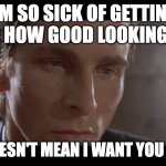 NARC PROBLEMS | I'M SO SICK OF GETTING TOLD HOW GOOD LOOKING I AM; THAT DOESN'T MEAN I WANT YOU TO STOP | image tagged in american psycho | made w/ Imgflip meme maker
