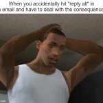 Oh no! | When you accidentally hit "reply all" in an email and have to deal with the consequences: | image tagged in desperate cj,memes,funny,relatable memes,so true memes,email | made w/ Imgflip meme maker