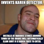 Good Guy Greg (No Joint) | INVENTS KAREN DETECTOR, INSTALLS AT VARIOUS STORES AROUND TOWN SO THE DOORS WILL AUTOMATICALLY SLAM SHUT IF A KAREN TRIES TO ENTER. | image tagged in good guy greg no joint | made w/ Imgflip meme maker