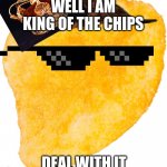 chip | WELL I AM KING OF THE CHIPS; DEAL WITH IT | image tagged in chip | made w/ Imgflip meme maker
