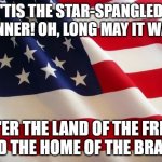 im proud to be an american | 'TIS THE STAR-SPANGLED BANNER! OH, LONG MAY IT WAVE; O'ER THE LAND OF THE FREE AND THE HOME OF THE BRAVE! | image tagged in american flag | made w/ Imgflip meme maker