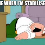 it true tho | ME WHEN I'M STABILISED | image tagged in dead peter griffin,dead | made w/ Imgflip meme maker