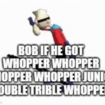 Bob if he got whopper whopper whopper whopper junior double trible whopper | BOB IF HE GOT WHOPPER WHOPPER WHOPPER WHOPPER JUNIOR DOUBLE TRIBLE WHOPPER | image tagged in gifs,burger king | made w/ Imgflip video-to-gif maker