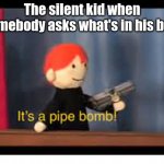 I find the original it's a pipe bomb meme really funny | The silent kid when somebody asks what's in his bag: | image tagged in it's a pipe bomb,silent kid,pipe bomb,lol,idk | made w/ Imgflip meme maker