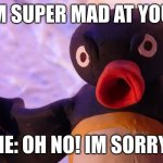 Angry Pingu | IM SUPER MAD AT YOU! ME: OH NO! IM SORRY! | image tagged in angry pingu | made w/ Imgflip meme maker
