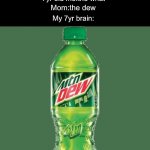 The what? | 7yr old me:mom why is it wet outside it didn’t rain; Mom:oh it was the dew; 7yr old me:the what; Mom:the dew; My 7yr brain: | image tagged in mountain dew | made w/ Imgflip meme maker