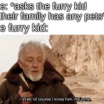 comedy | me: *asks the furry kid if their family has any pets*; the furry kid: | image tagged in obi wan of course i know him he s me,furry | made w/ Imgflip meme maker