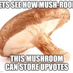 lets do this | LETS SEE HOW MUSH-ROOM; THIS MUSHROOM CAN STORE UPVOTES | image tagged in shiitake mushroom | made w/ Imgflip meme maker