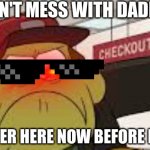 Angry big city greens bill | DON'T MESS WITH DADDY; GET OVER HERE NOW BEFORE I SHOOT | image tagged in angry big city greens bill | made w/ Imgflip meme maker