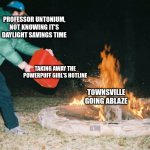 guy pouring gasoline into fire | SEASON 2, EPISODE 7B:; PROFESSOR UNTONIUM, NOT KNOWING IT'S DAYLIGHT SAVINGS TIME; TAKING AWAY THE POWERPUFF GIRL'S HOTLINE; TOWNSVILLE GOING ABLAZE | image tagged in guy pouring gasoline into fire,powerpuff girls | made w/ Imgflip meme maker