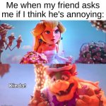 Yes you are! | Me when my friend asks me if I think he's annoying: | image tagged in kinda,memes,funny | made w/ Imgflip meme maker