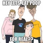 Lets eat poop for real?? | HEY LETS  EAT POOP; FOR REAL?? | image tagged in yo y los papus | made w/ Imgflip meme maker