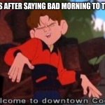 Welcome to Downtown Coolsville | 1ST GRADERS AFTER SAYING BAD MORNING TO THE TEACHER: | image tagged in welcome to downtown coolsville | made w/ Imgflip meme maker