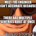 DA EFF? | MEET THE ENGINEER ISN'T ACCURATE BECAUSE; THERE ARE MULTIPLE SENTRIES BUILT AT ONCE | image tagged in banjo stops | made w/ Imgflip meme maker