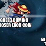 Look out! | GREED COMING CLOSER EACH COIN; ME COLLECTING THE MONEY | image tagged in here i come,memes,doors | made w/ Imgflip meme maker