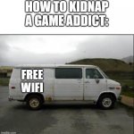 who wants wifi | HOW TO KIDNAP A GAME ADDICT:; FREE WIFI | image tagged in creepy van | made w/ Imgflip meme maker